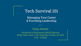 Tech Survival 101
Managing Your Career
& Providing Leadership
Greg Jensen
University of Minnesota MSSE Seminar
Keller Hall, room 3-210, Saturday October 24, 2015
12:15 - 3:30pm
 