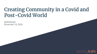 Creating Community in a Covid and
Post-Covid World
@danberger
November 18, 2020
 