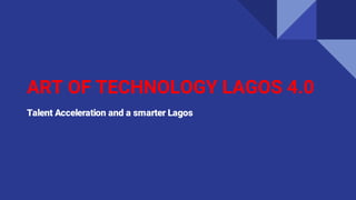 ART OF TECHNOLOGY LAGOS 4.0
Talent Acceleration and a smarter Lagos
 