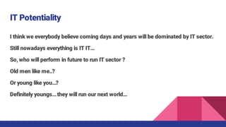 IT Potentiality
I think we everybody believe coming days and years will be dominated by IT sector.
Still nowadays everythi...