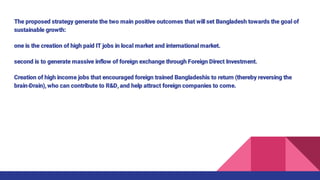 The proposed strategy generate the two main positive outcomes that will set Bangladesh towards the goal of
sustainable gro...