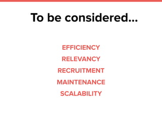 To be considered…
RECRUITMENT
RELEVANCY
MAINTENANCE
SCALABILITY
EFFICIENCY
 