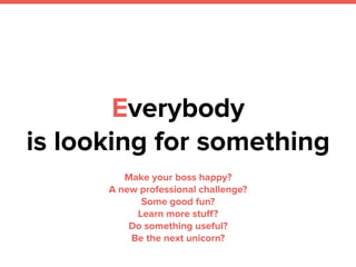 Everybody
is looking for something
Make your boss happy?
A new professional challenge?
Some good fun?
Learn more stuﬀ?
Do something useful?
Be the next unicorn?
 