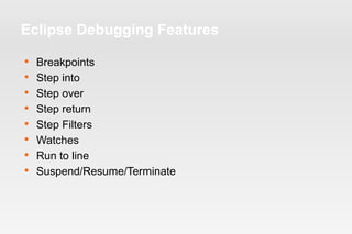 Eclipse Debugging Features 
 Breakpoints 
 Step into 
 Step over 
 Step return 
 Step Filters 
 Watches 
 Run to line 
 Suspend/Resume/Terminate 
 