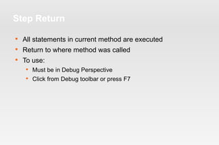 Step Return 
 All statements in current method are executed 
 Return to where method was called 
 To use: 
 Must be in Debug Perspective 
 Click from Debug toolbar or press F7 
 