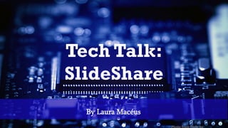 Tech Talk:
SlideShare
By Laura Macéus
 