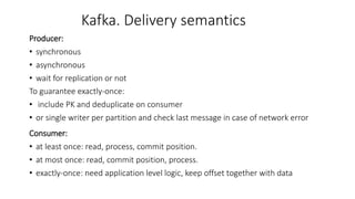 Kafka. Delivery semantics
Producer:
• synchronous
• asynchronous
• wait for replication or not
To guarantee exactly-once:
...