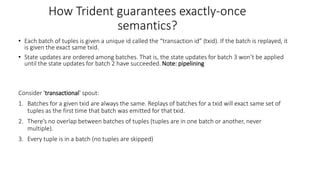 How Trident guarantees exactly-once
semantics?
• Each batch of tuples is given a unique id called the “transaction id” (tx...