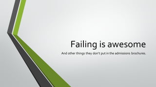 Failing is awesome
And other things they don’t put in the admissions brochures.
 