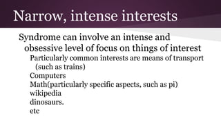 Narrow, intense interests
Syndrome can involve an intense and
obsessive level of focus on things of interest
Particularly ...