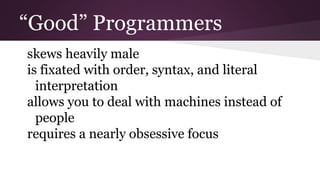 “Good” Programmers
skews heavily male
is fixated with order, syntax, and literal
interpretation
allows you to deal with ma...