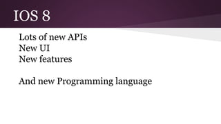 IOS 8
Lots of new APIs
New UI
New features
And new Programming language
 