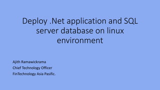Deploy .Net application and SQL
server database on linux
environment
Ajith Ramawickrama
Chief Technology Officer
FinTechnology Asia Pasific.
 
