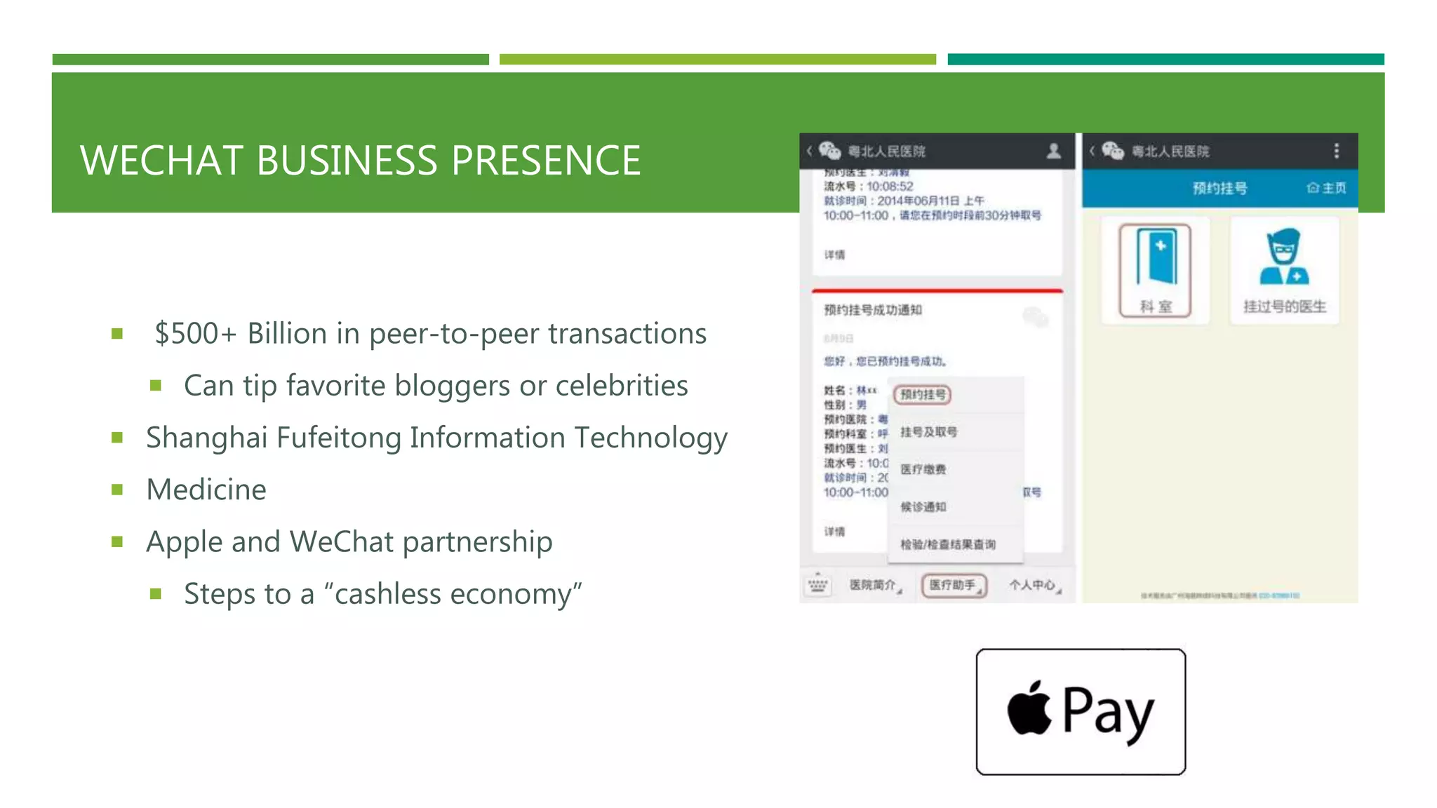 WECHAT BUSINESS PRESENCE
 $500+ Billion in peer-to-peer transactions
 Can tip favorite bloggers or celebrities
 Shanghai Fufeitong Information Technology
 Medicine
 Apple and WeChat partnership
 Steps to a “cashless economy”
 