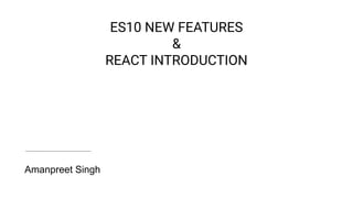 ES10 NEW FEATURES
&
REACT INTRODUCTION
Amanpreet Singh
 