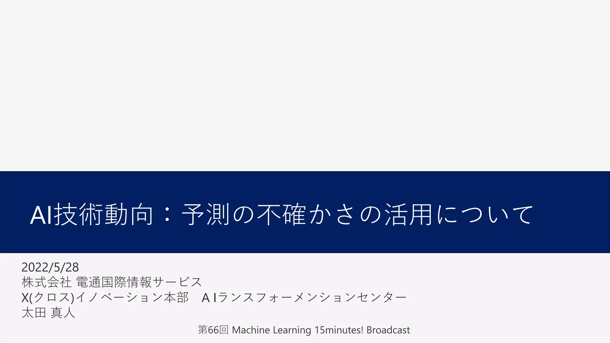1
AI技術動向：予測の不確かさの活⽤について
第66回 Machine Learning 15minutes! Broadcast
2022/5/28
株式会社 電通国際情報サービス
X(クロス)イノベーション本部 A Iランスフォーメンションセンター
太⽥ 真⼈
 