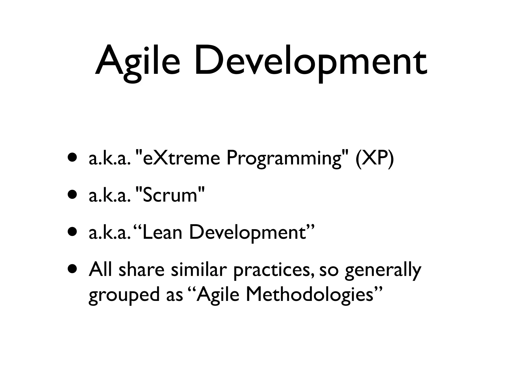 Agile Development

• a.k.a. "eXtreme Programming" (XP)
• a.k.a. "Scrum"
• a.k.a. “Lean Development”
• All share similar practices, so generally
  grouped as “Agile Methodologies”
 
