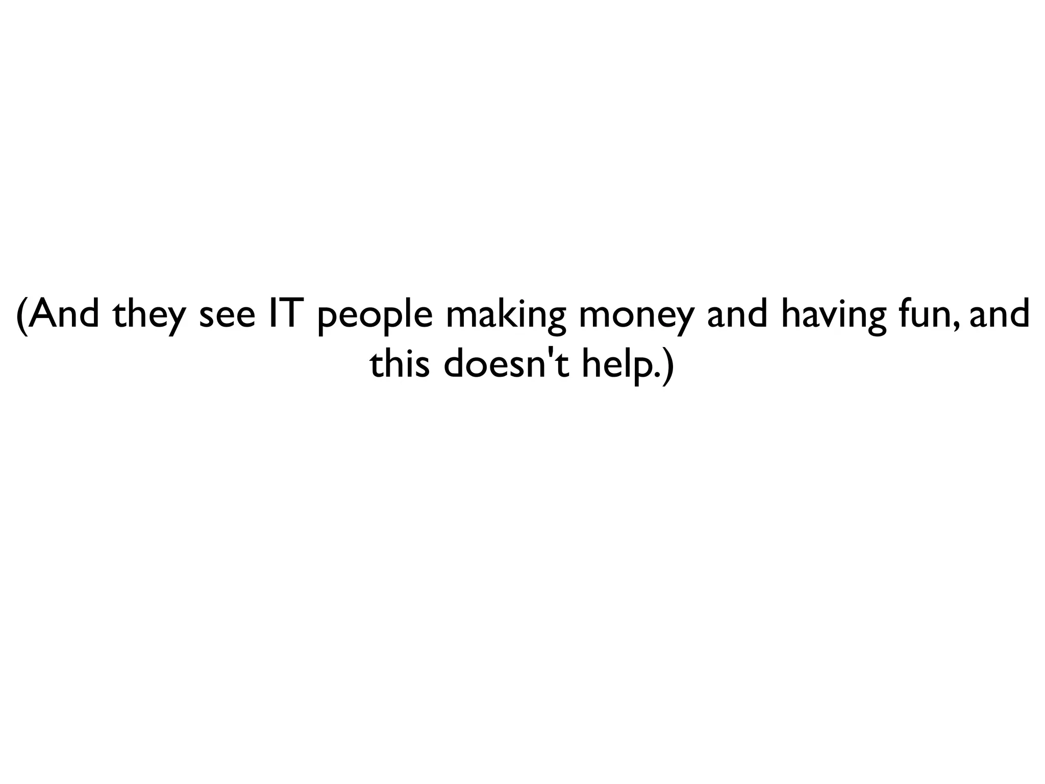 (And they see IT people making money and having fun, and
                   this doesn't help.)
 