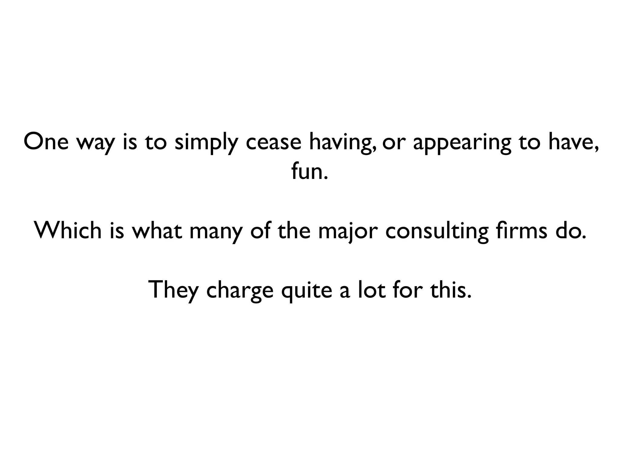 One way is to simply cease having, or appearing to have,
                         fun.

 Which is what many of the major consulting ﬁrms do.

            They charge quite a lot for this.
 