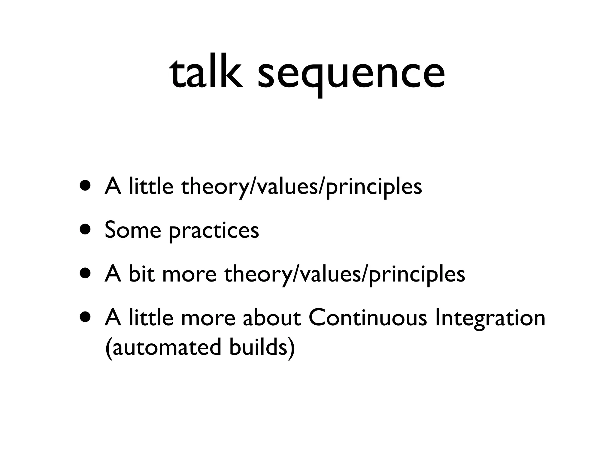 talk sequence

• A little theory/values/principles
• Some practices
• A bit more theory/values/principles
• A little more about Continuous Integration
  (automated builds)
 