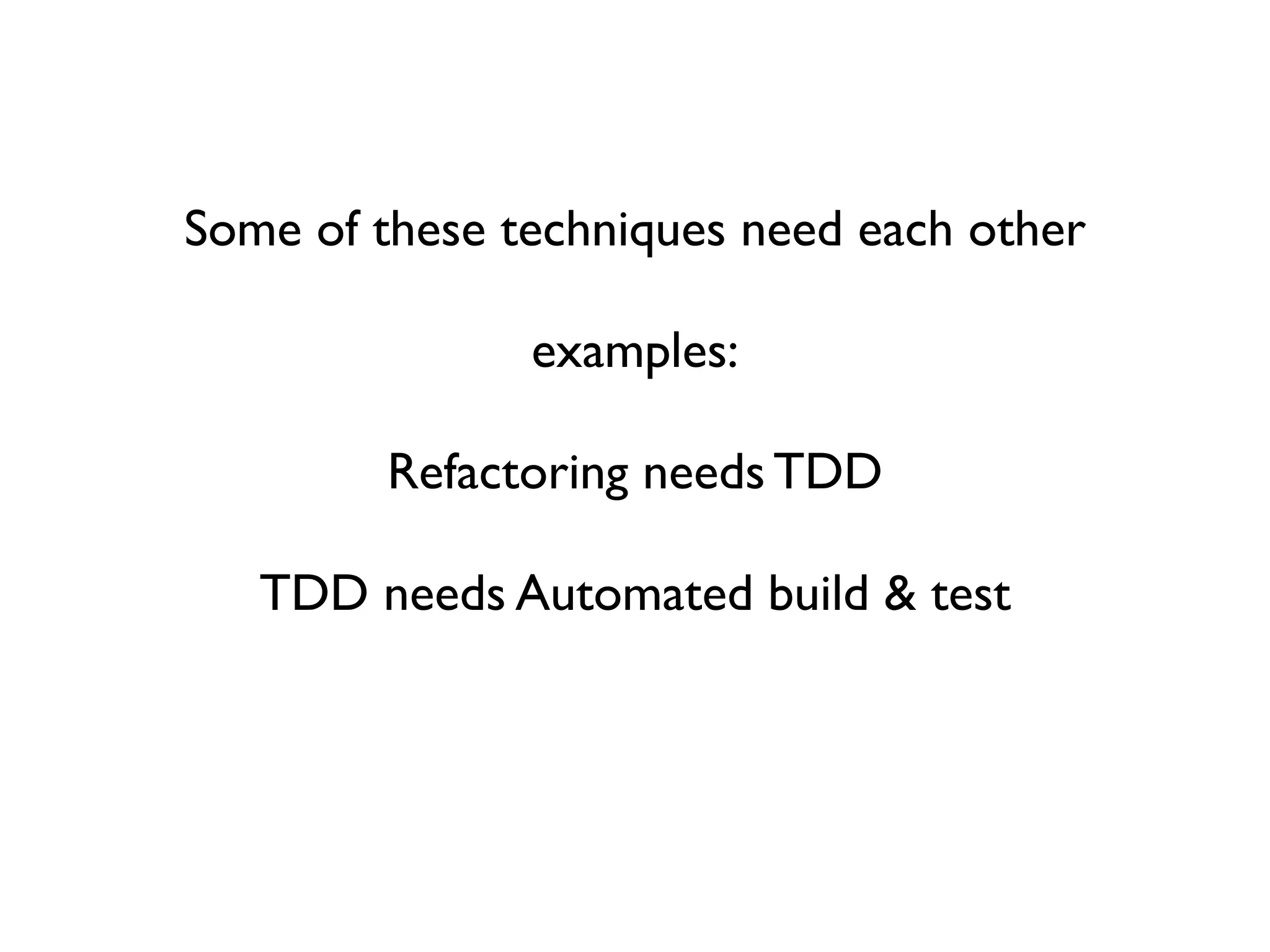Some of these techniques need each other

               examples:

         Refactoring needs TDD

   TDD needs Automated build & test
 
