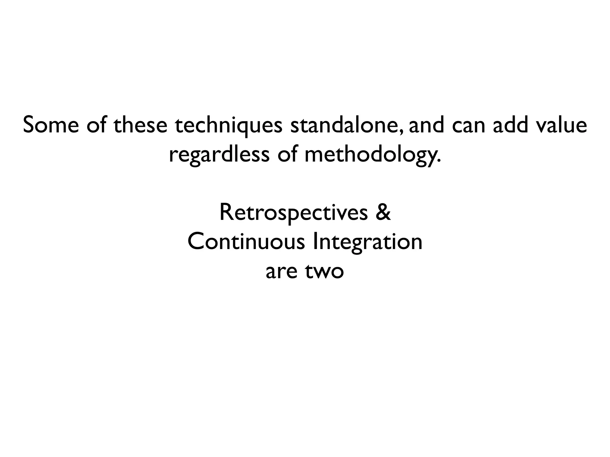 Some of these techniques standalone, and can add value
             regardless of methodology.

                 Retrospectives &
               Continuous Integration
                      are two
 