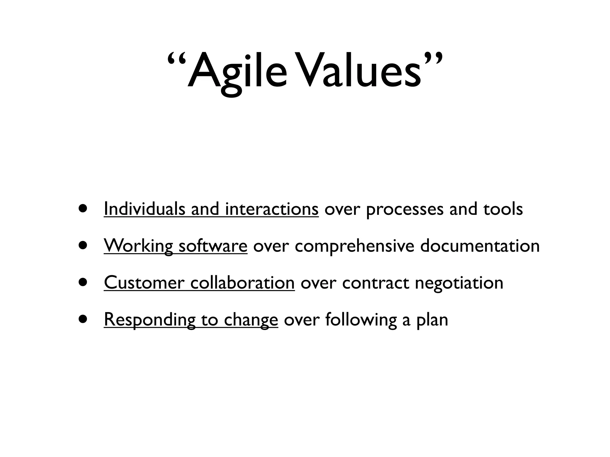 “Agile Values”

•   Individuals and interactions over processes and tools

•   Working software over comprehensive documentation

•   Customer collaboration over contract negotiation

•   Responding to change over following a plan
 