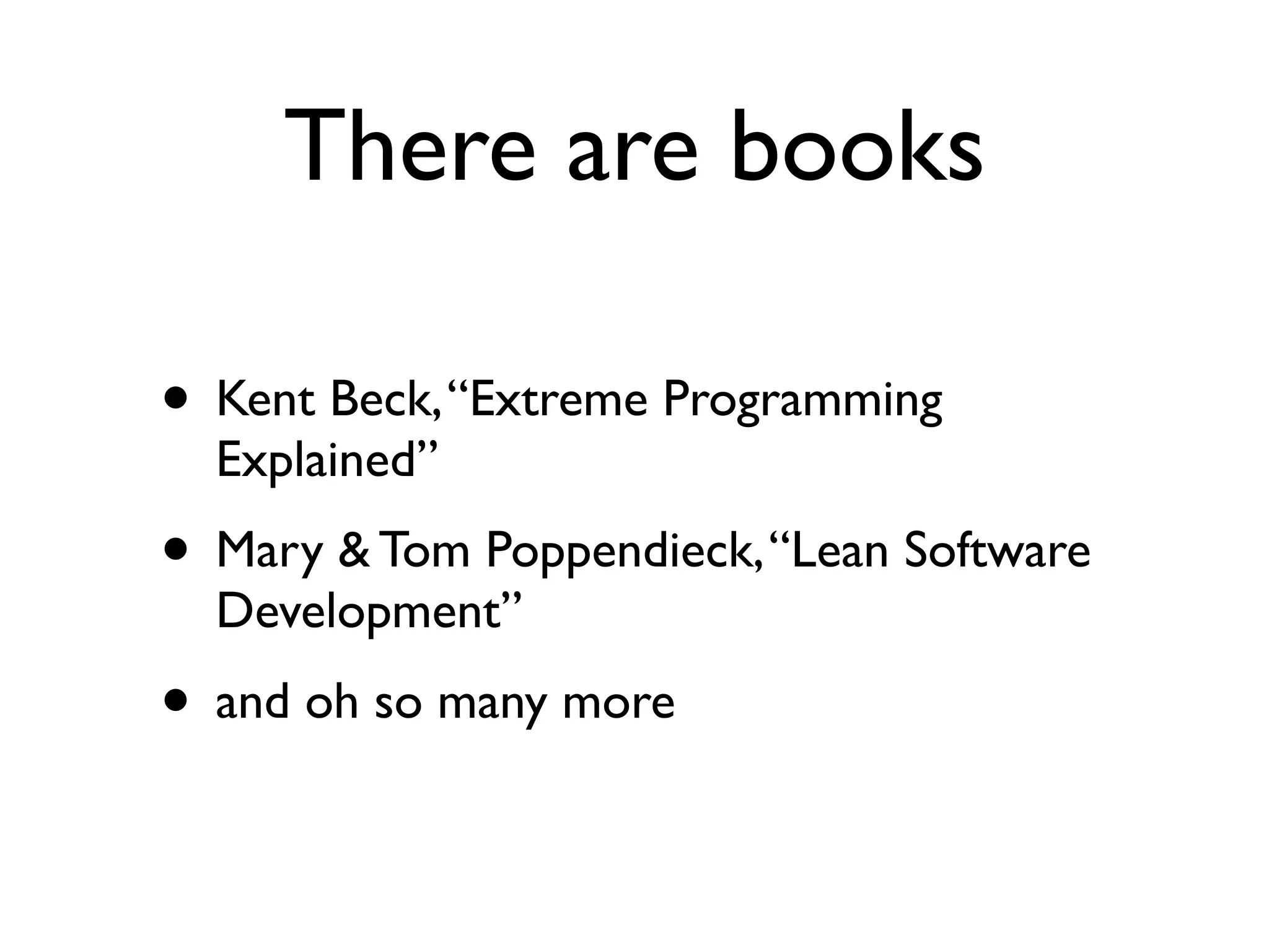 There are books

• Kent Beck, “Extreme Programming
  Explained”
• Mary & Tom Poppendieck, “Lean Software
  Development”
• and oh so many more
 