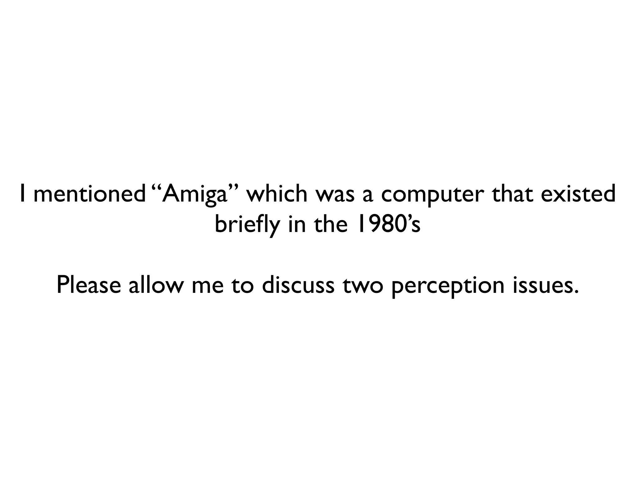 I mentioned “Amiga” which was a computer that existed
                 brieﬂy in the 1980’s

   Please allow me to discuss two perception issues.
 