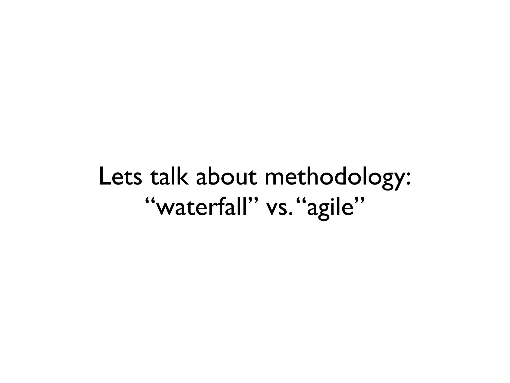 Lets talk about methodology:
    “waterfall” vs. “agile”
 