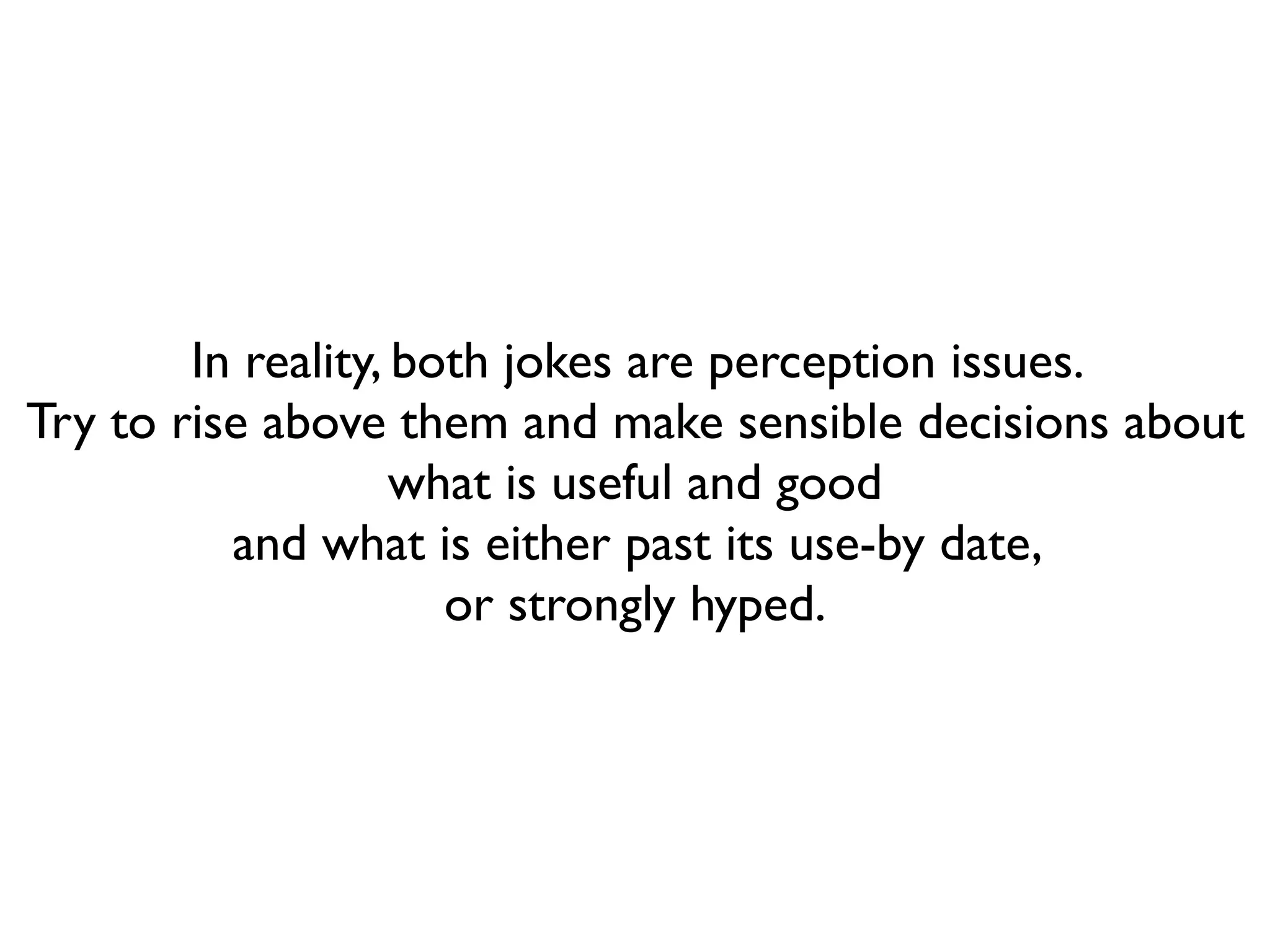 In reality, both jokes are perception issues.
Try to rise above them and make sensible decisions about
                    what is useful and good
          and what is either past its use-by date,
                      or strongly hyped.
 