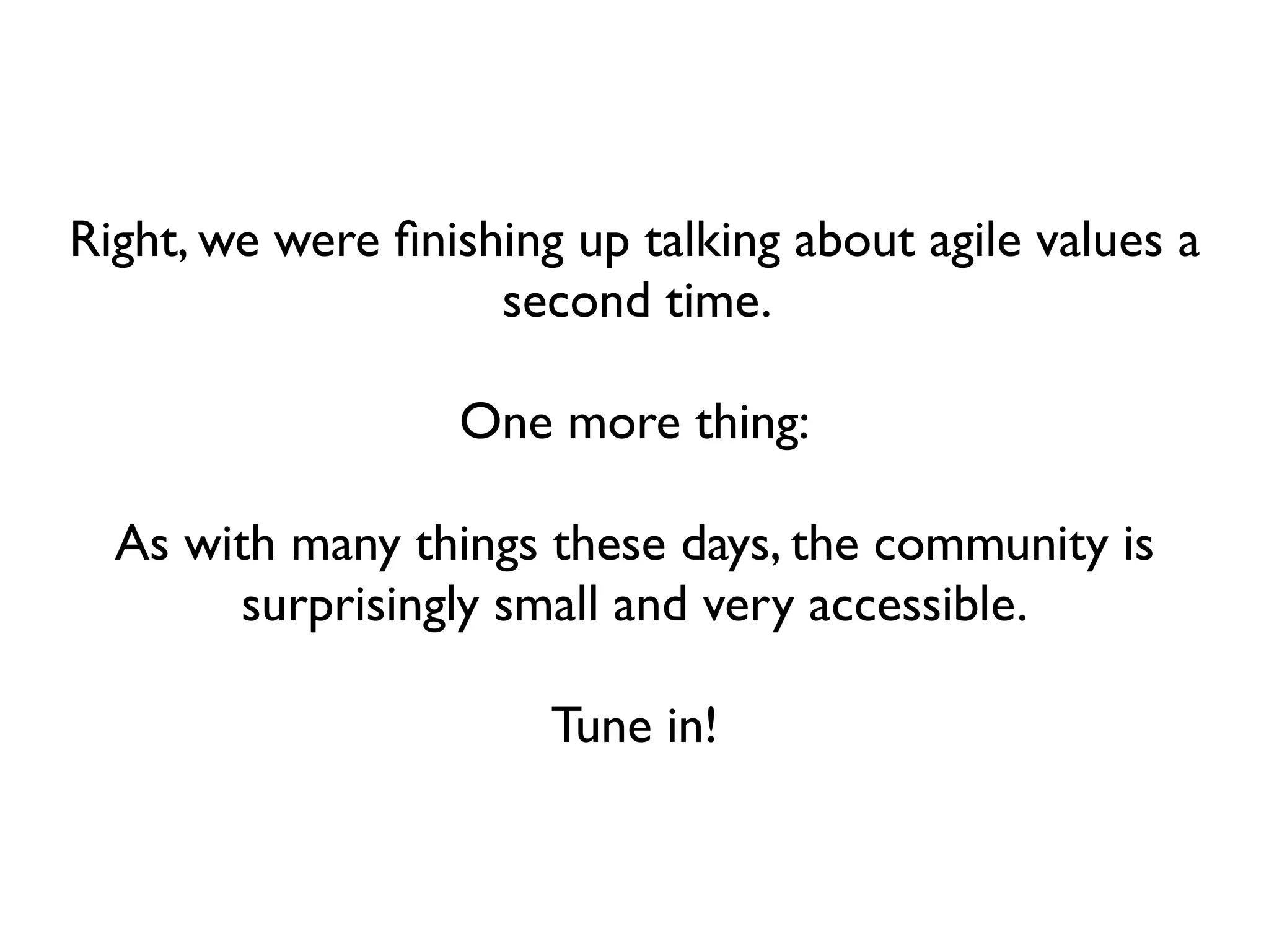 Right, we were ﬁnishing up talking about agile values a
                    second time.

                  One more thing:

  As with many things these days, the community is
       surprisingly small and very accessible.

                       Tune in!
 