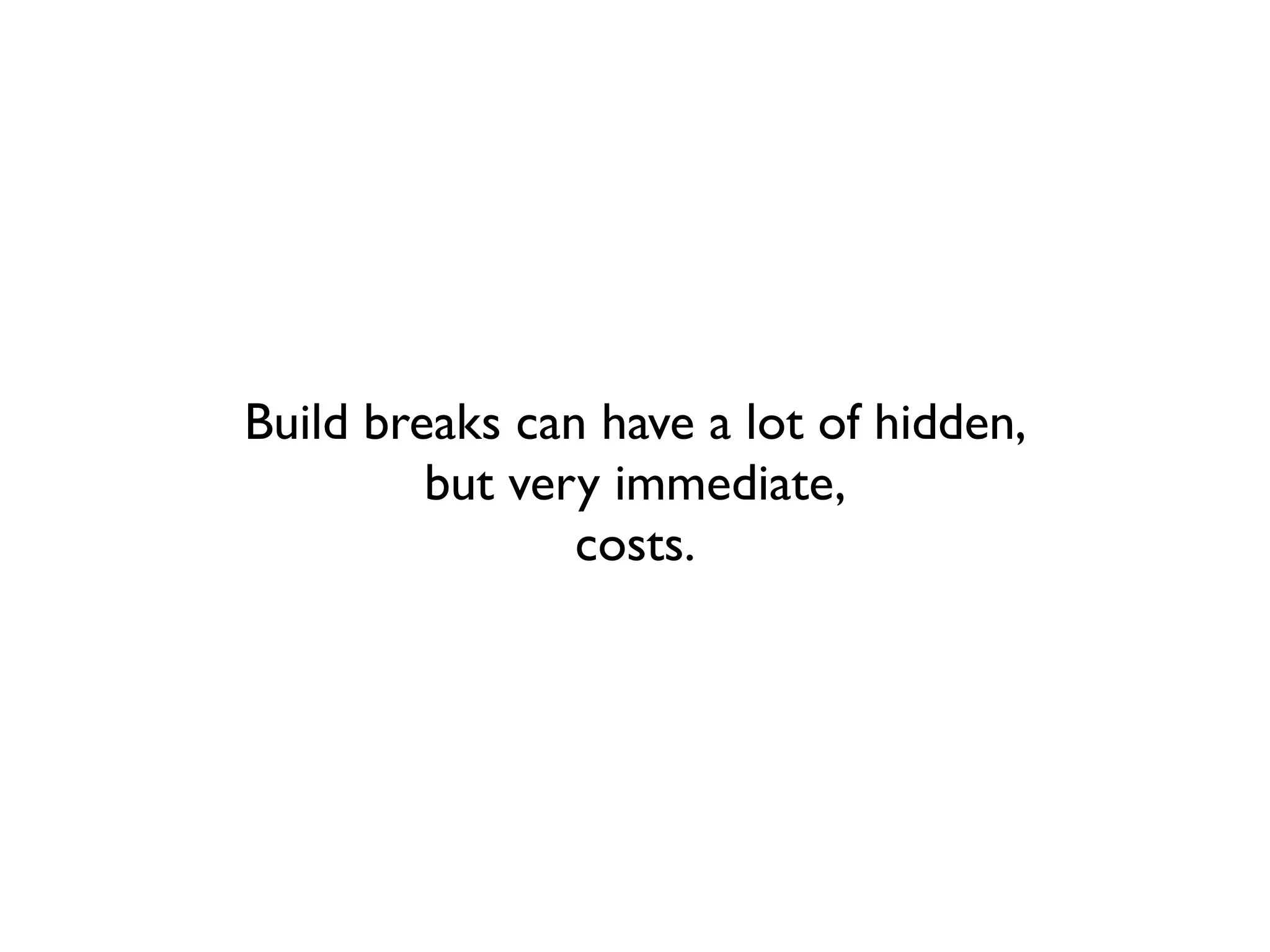 Build breaks can have a lot of hidden,
         but very immediate,
                costs.
 