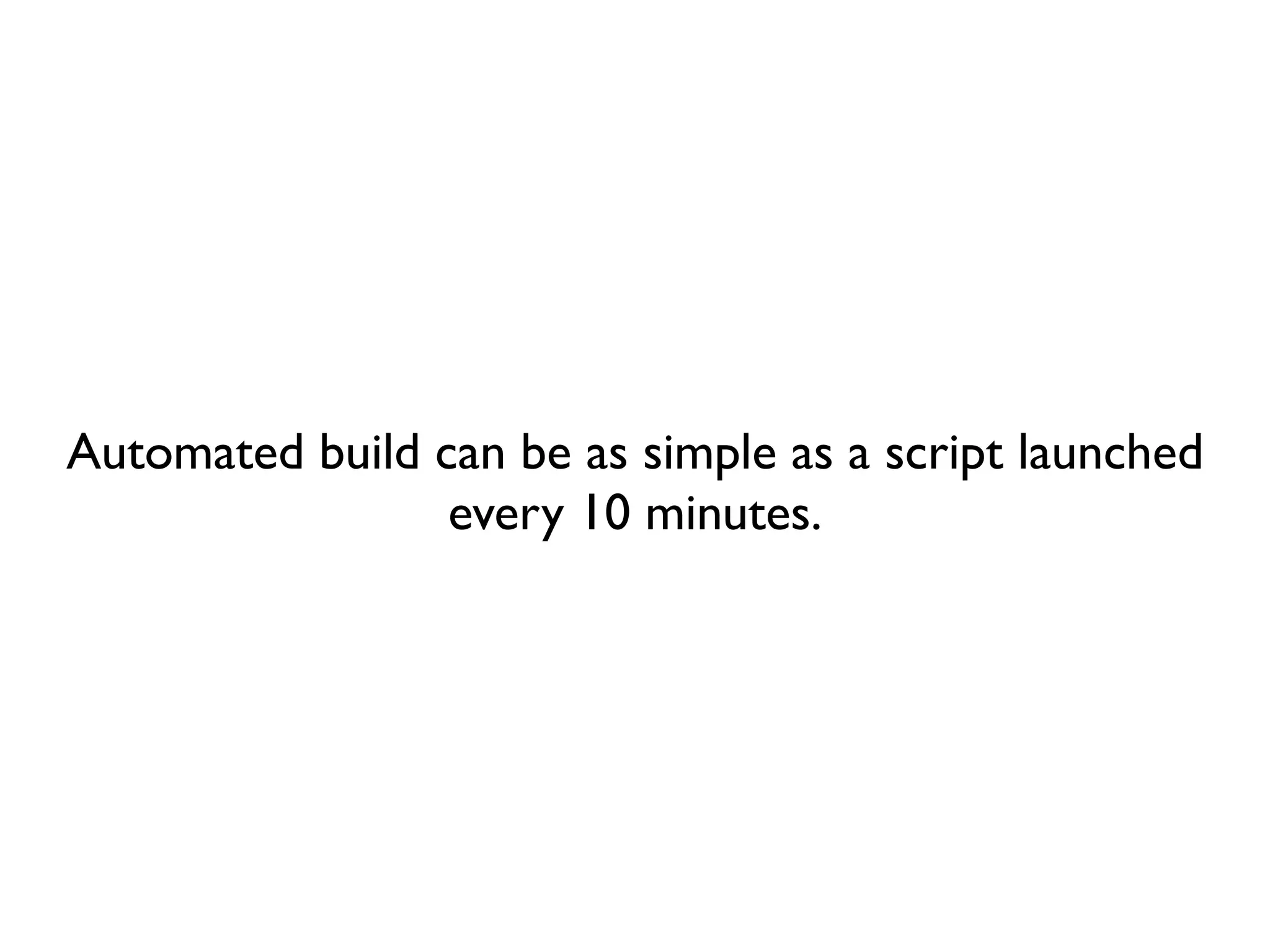 Automated build can be as simple as a script launched
                 every 10 minutes.
 