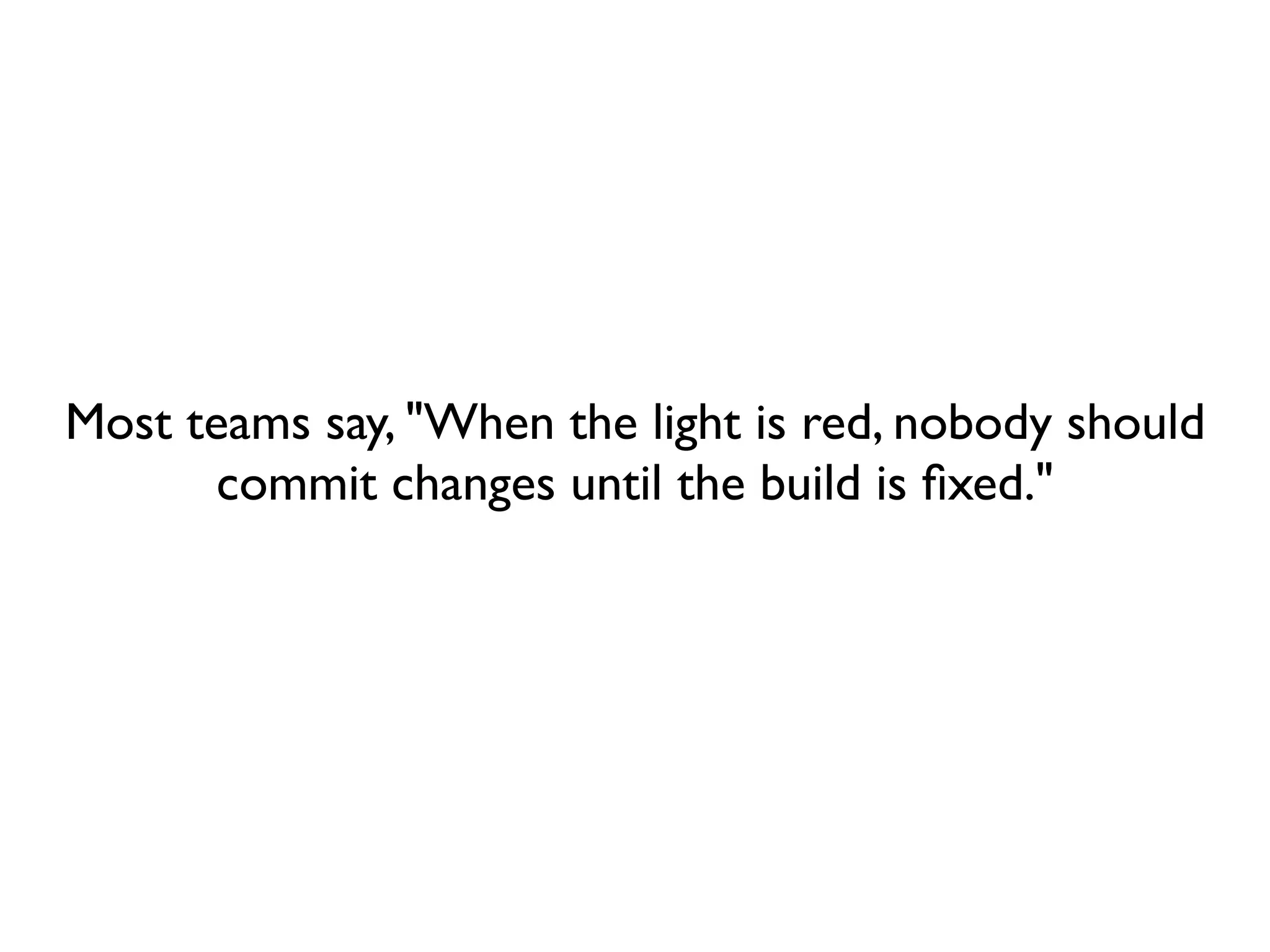 Most teams say, "When the light is red, nobody should
       commit changes until the build is ﬁxed."
 
