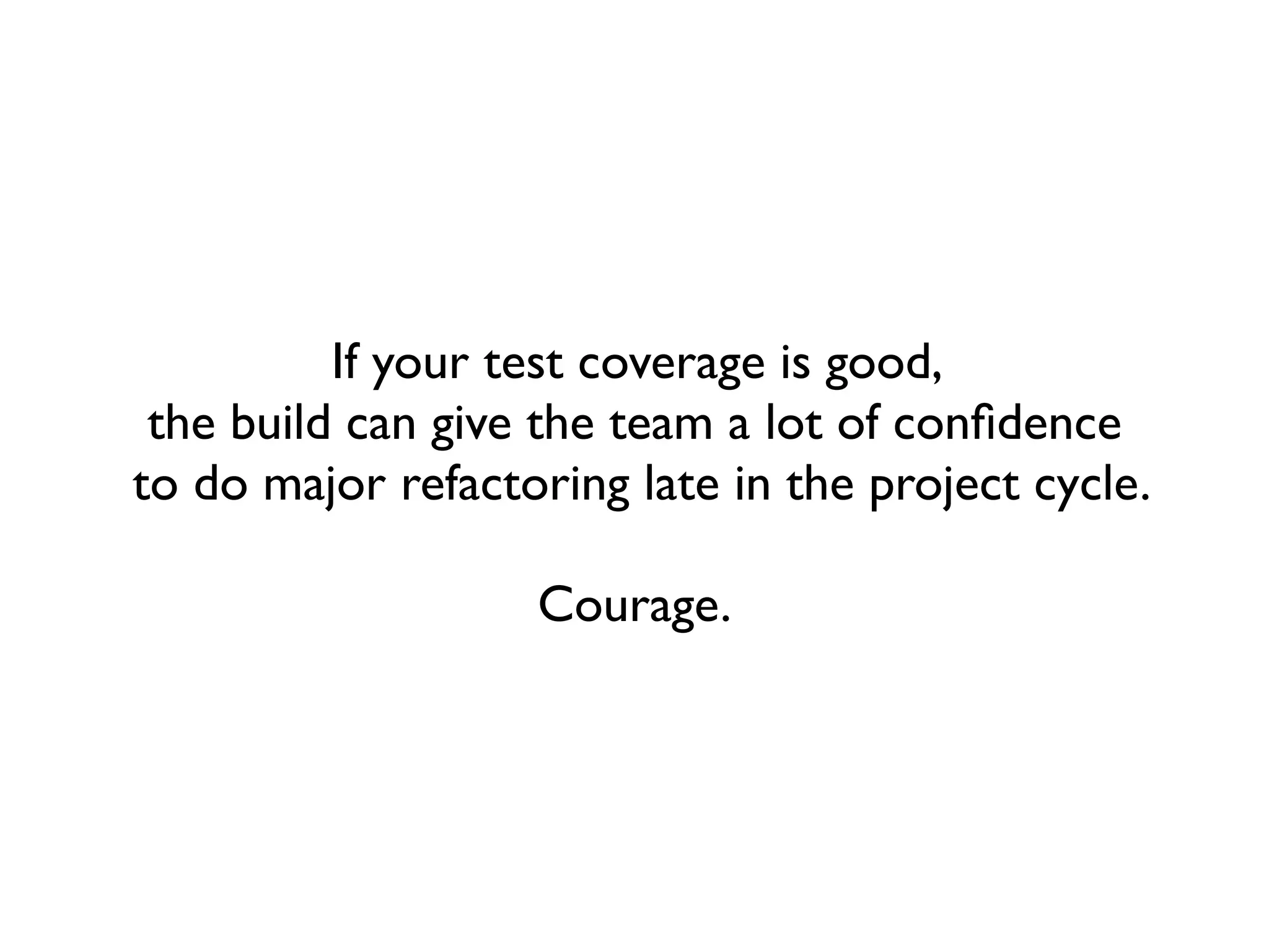 If your test coverage is good,
 the build can give the team a lot of conﬁdence
to do major refactoring late in the project cycle.

                   Courage.
 