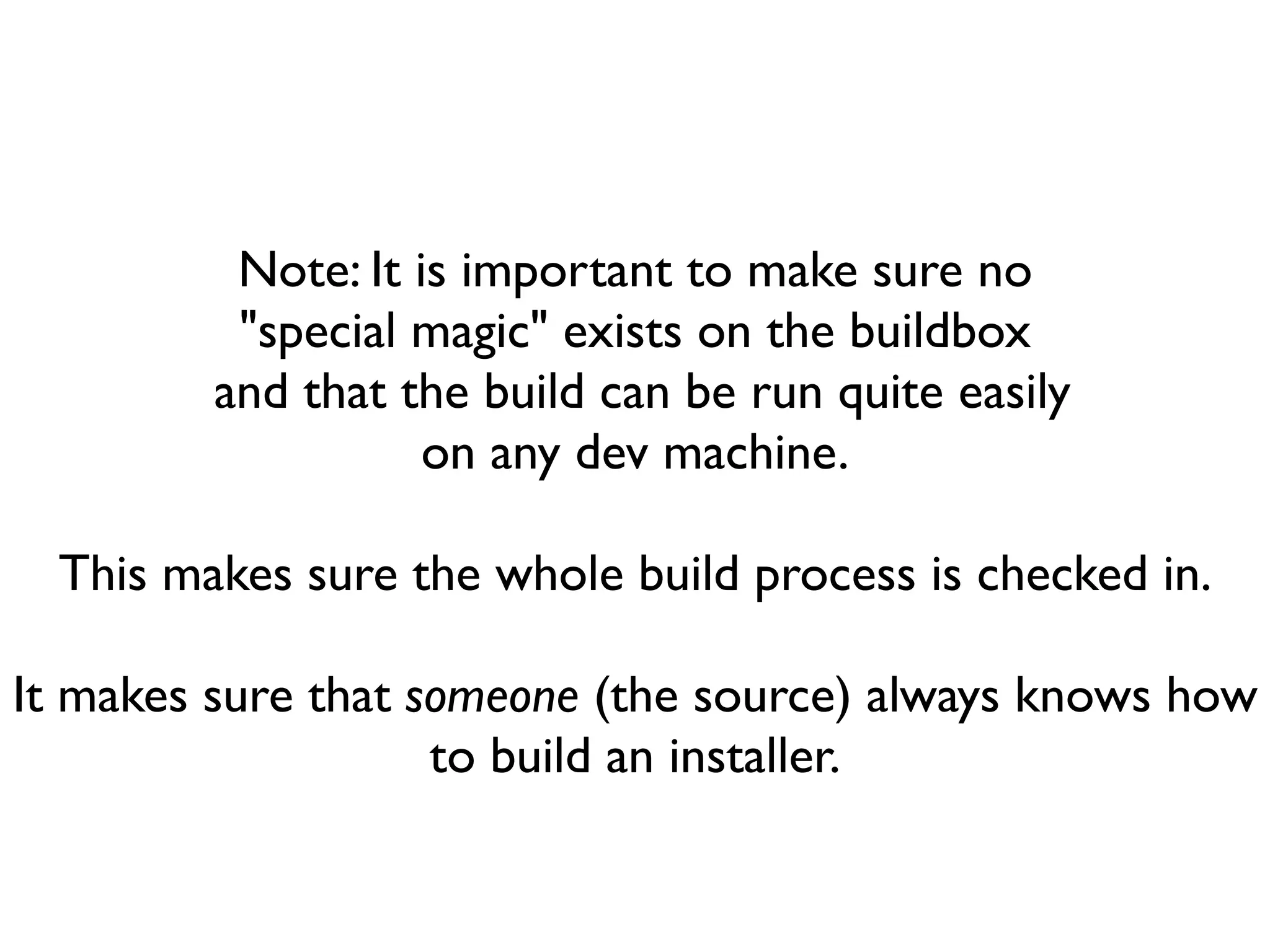 Note: It is important to make sure no
          "special magic" exists on the buildbox
         and that the build can be run quite easily
                    on any dev machine.

  This makes sure the whole build process is checked in.

It makes sure that someone (the source) always knows how
                    to build an installer.
 