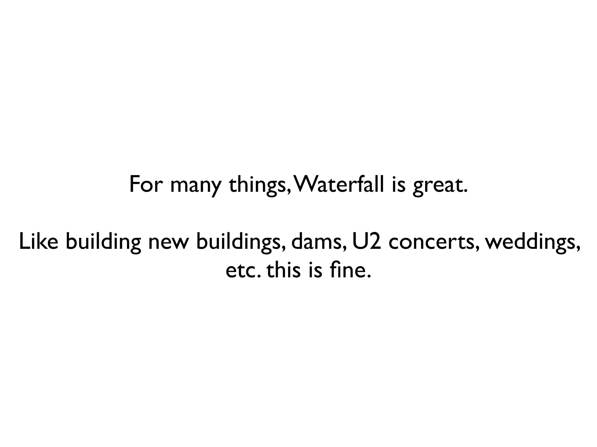 For many things, Waterfall is great.

Like building new buildings, dams, U2 concerts, weddings,
                     etc. this is ﬁne.
 
