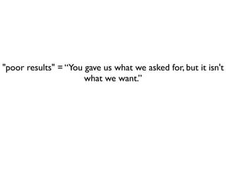 "poor results" = “You gave us what we asked for, but it isn't
                      what we want.”
 