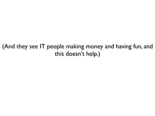 (And they see IT people making money and having fun, and
                   this doesn't help.)
 
