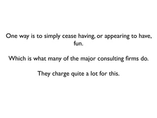 One way is to simply cease having, or appearing to have,
                         fun.

 Which is what many of the major consulting ﬁrms do.

            They charge quite a lot for this.
 