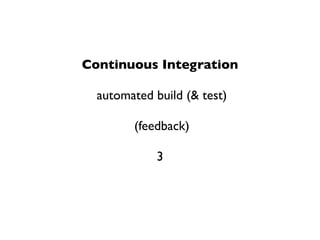 Continuous Integration

  automated build (& test)

        (feedback)

             3
 