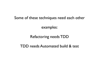 Some of these techniques need each other

               examples:

         Refactoring needs TDD

   TDD needs Automated build & test
 
