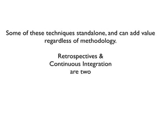 Some of these techniques standalone, and can add value
             regardless of methodology.

                 Retrospectives &
               Continuous Integration
                      are two
 