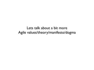 Lets talk about a bit more
Agile values/theory/manifesto/dogma
 