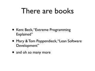 There are books

• Kent Beck, “Extreme Programming
  Explained”
• Mary & Tom Poppendieck, “Lean Software
  Development”
• and oh so many more
 