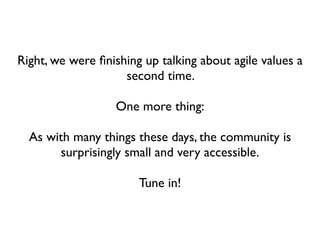 Right, we were ﬁnishing up talking about agile values a
                    second time.

                  One more thing:

  As with many things these days, the community is
       surprisingly small and very accessible.

                       Tune in!
 