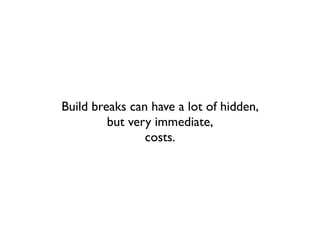 Build breaks can have a lot of hidden,
         but very immediate,
                costs.
 