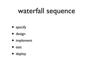 waterfall sequence

• specify
• design
• implement
• test
• deploy
 