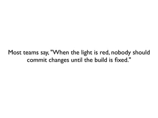 Most teams say, "When the light is red, nobody should
       commit changes until the build is ﬁxed."
 